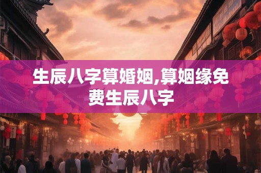 生辰八字算婚姻,算姻缘免费生辰八字