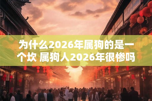 为什么2026年属狗的是一个坎 属狗人2026年很惨吗