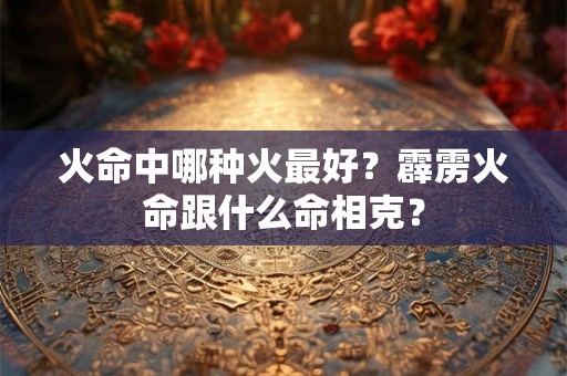 火命中哪种火最好？霹雳火命跟什么命相克？