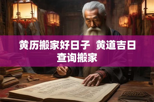 黄历搬家好日子  黄道吉日查询搬家