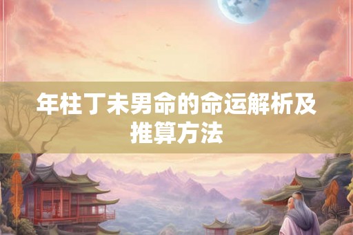 年柱丁未男命的命运解析及推算方法