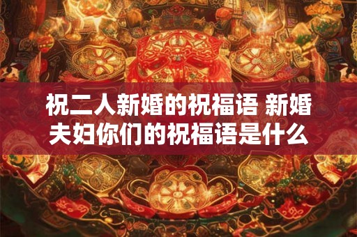 祝二人新婚的祝福语 新婚夫妇你们的祝福语是什么 祝二人新婚的祝福语 新婚夫妇你们的祝福语是什么
