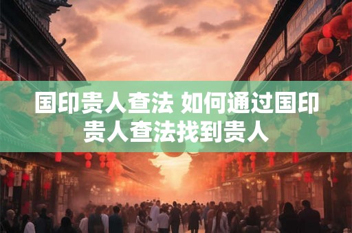 国印贵人查法 如何通过国印贵人查法找到贵人