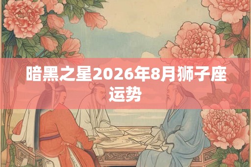 暗黑之星2026年8月狮子座运势