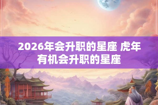 2026年会升职的星座 虎年有机会升职的星座