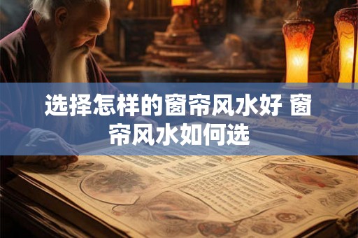 选择怎样的窗帘风水好 窗帘风水如何选