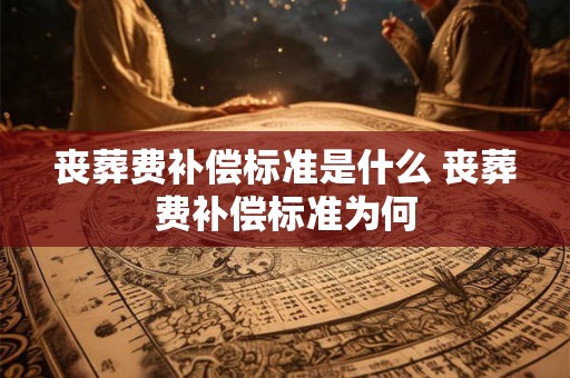 丧葬费补偿标准是什么 丧葬费补偿标准为何