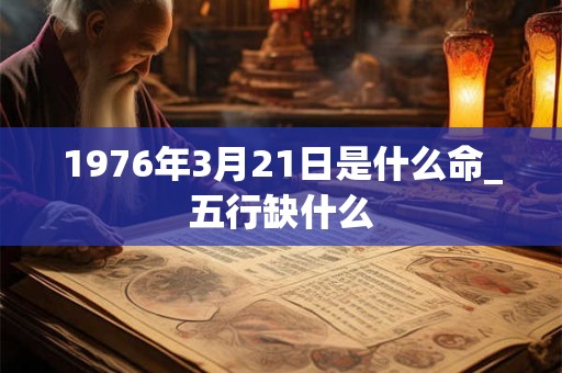 1976年3月21日是什么命_五行缺什么