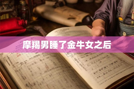 摩羯男睡了金牛女之后 摩羯男睡了金牛女之后