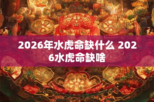 2026年水虎命缺什么 2026水虎命缺啥