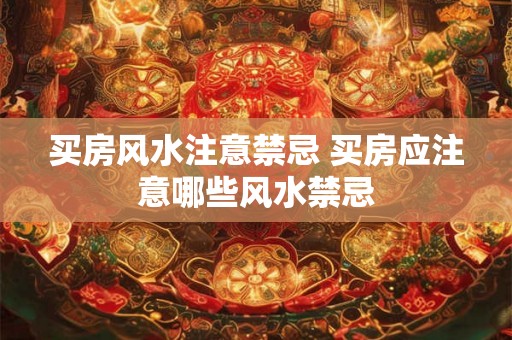 买房风水注意禁忌 买房应注意哪些风水禁忌