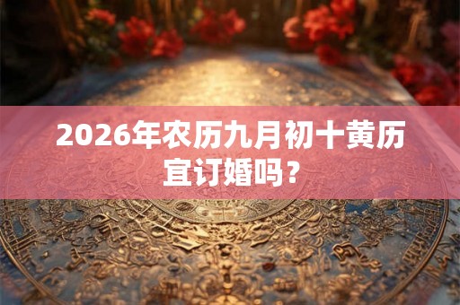 2026年农历九月初十黄历宜订婚吗？