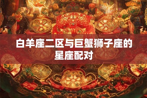 白羊座二区与巨蟹狮子座的星座配对