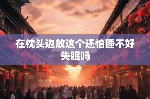 在枕头边放这个还怕睡不好失眠吗
