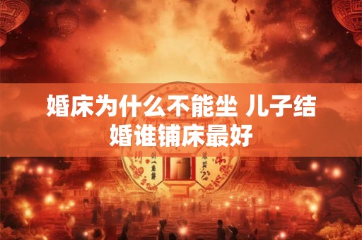 婚床为什么不能坐 儿子结婚谁铺床最好