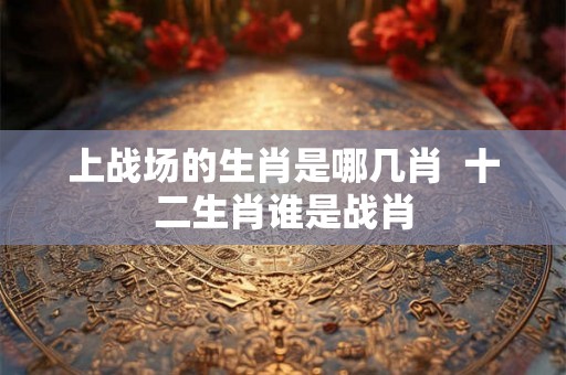 上战场的生肖是哪几肖  十二生肖谁是战肖