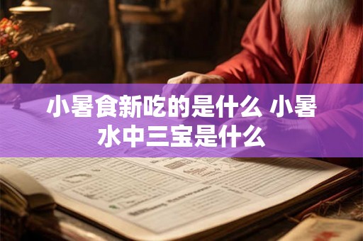 小暑食新吃的是什么 小暑水中三宝是什么