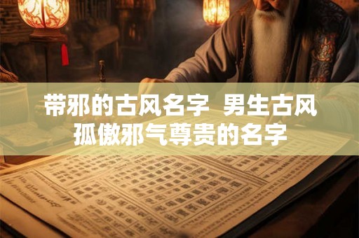 带邪的古风名字  男生古风孤傲邪气尊贵的名字