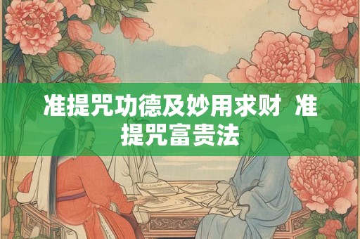 准提咒功德及妙用求财 准提咒富贵法 准提咒功德及妙用求财 准提咒富贵法