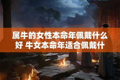 属牛的女性本命年佩戴什么好 牛女本命年适合佩戴什么