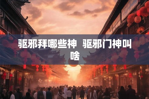 驱邪拜哪些神  驱邪门神叫啥