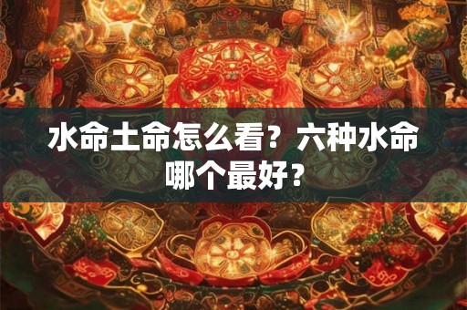 水命土命怎么看？六种水命哪个最好？