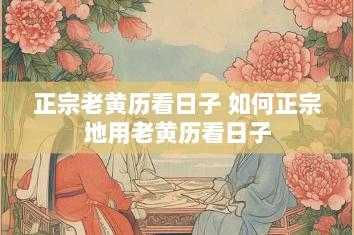 正宗老黄历看日子 如何正宗地用老黄历看日子