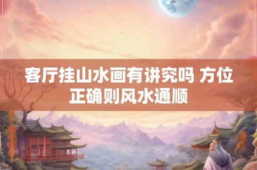 客厅挂山水画有讲究吗 方位正确则风水通顺
