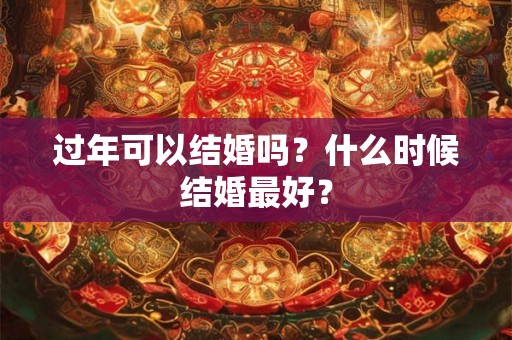过年可以结婚吗？什么时候结婚最好？