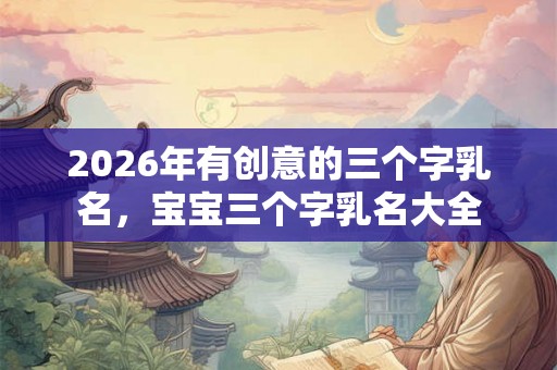 2026年有创意的三个字乳名，宝宝三个字乳名大全