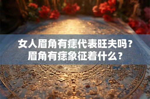 女人眉角有痣代表旺夫吗?眉角有痣象征着什么? 女人眉角有痣代表旺夫吗?眉角有痣象征着什么?