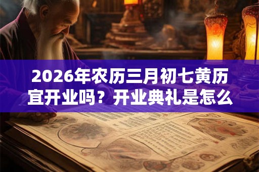 2026年农历三月初七黄历宜开业吗？开业典礼是怎么样的？