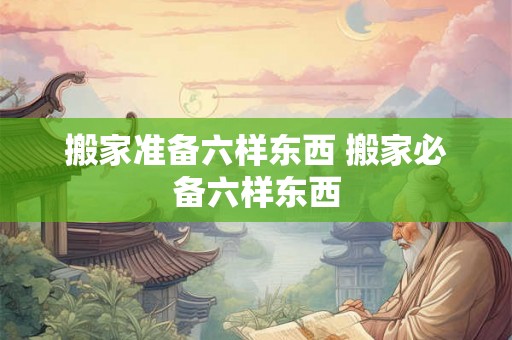 搬家准备六样东西 搬家必备六样东西