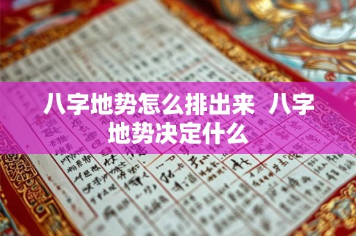 八字地势怎么排出来 八字地势决定什么 八字地势怎么排出来 八字地势决定什么