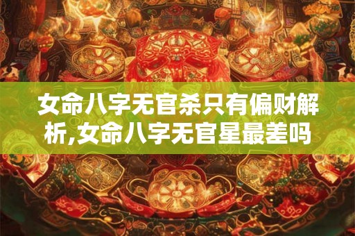 女命八字无官杀只有偏财解析,女命八字无官星最差吗