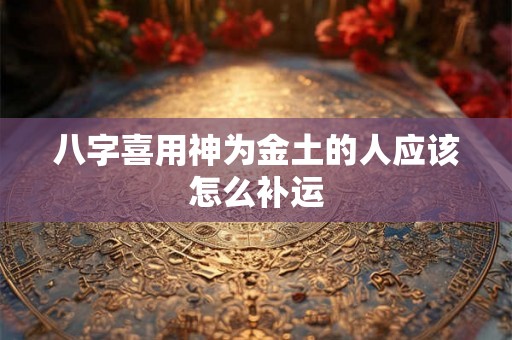 八字喜用神为金土的人应该怎么补运