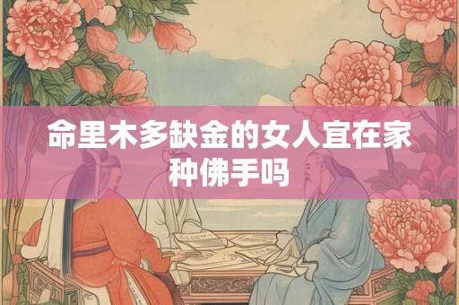 命里木多缺金的女人宜在家种佛手吗