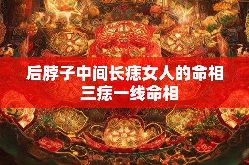 后脖子中间长痣女人的命相  三痣一线命相