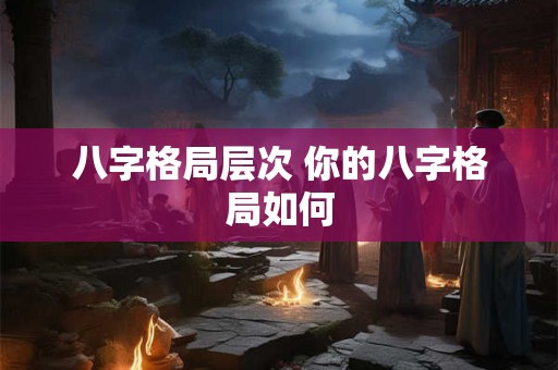 八字格局层次 你的八字格局如何