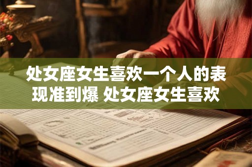 处女座女生喜欢一个人的表现准到爆 处女座女生喜欢人的表现可靠吗