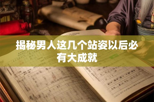 揭秘男人这几个站姿以后必有大成就