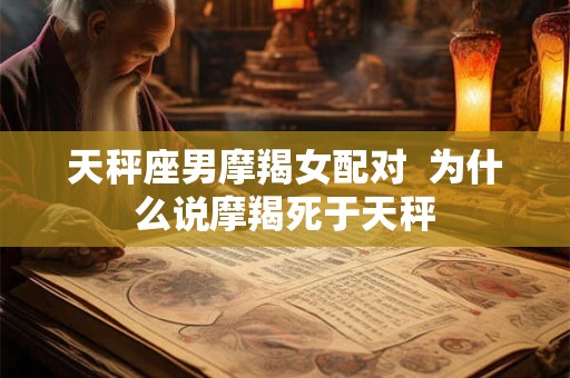 天秤座男摩羯女配对  为什么说摩羯死于天秤