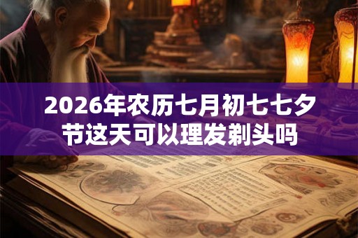 2026年农历七月初七七夕节这天可以理发剃头吗