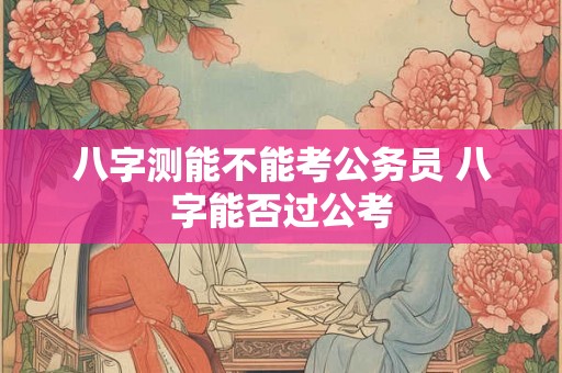 八字测能不能考公务员 八字能否过公考