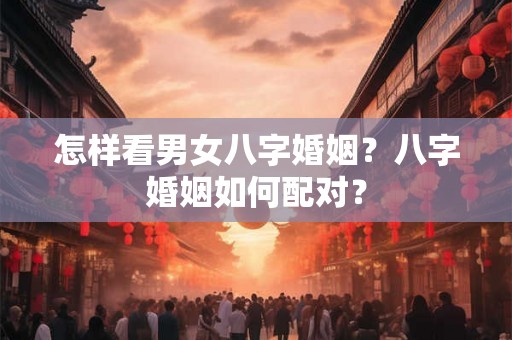 怎样看男女八字婚姻?八字婚姻如何配对? 怎样看男女八字婚姻?八字婚姻如何配对?