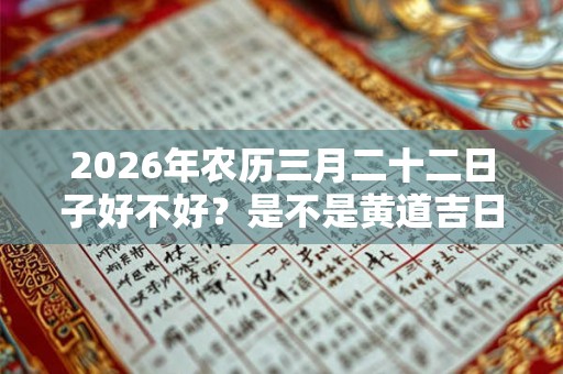 2026年农历三月二十二日子好不好？是不是黄道吉日？