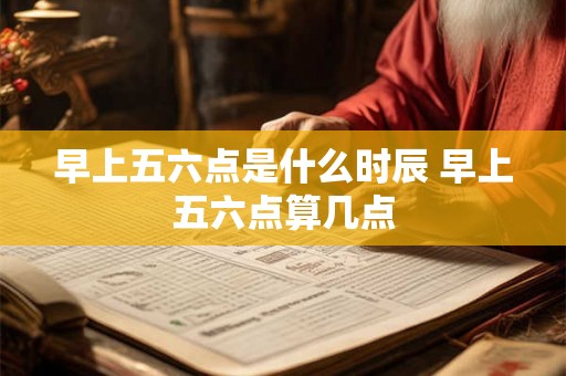 早上五六点是什么时辰 早上五六点算几点