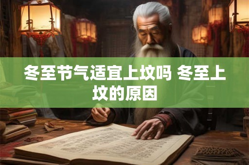 冬至节气适宜上坟吗 冬至上坟的原因 冬至节气适宜上坟吗 冬至上坟的原因