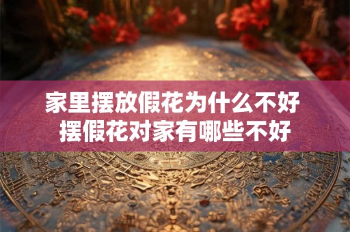 家里摆放假花为什么不好 摆假花对家有哪些不好
