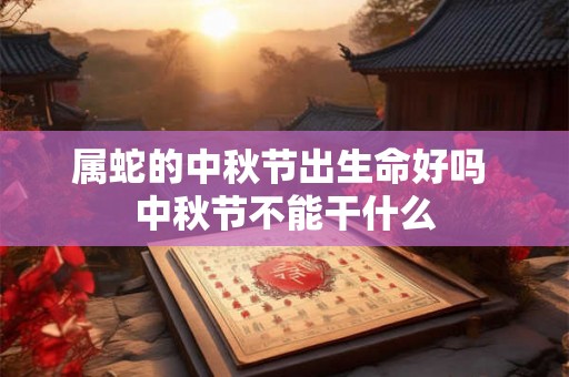 属蛇的中秋节出生命好吗 中秋节不能干什么 属蛇的中秋节出生命好吗 中秋节不能干什么